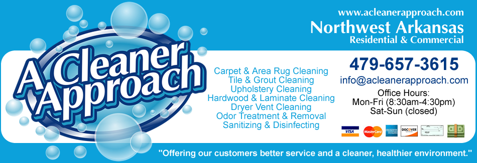 A Cleaner Approach, LLC - Services Provided: Carpet & Area Rug Cleaning, Tile & Grout Cleaning, Hardwood & Laminate Cleaning, Upholstery Cleaning, Pressure/Power Washing, Air Duct & Dryer Vent Cleaning, Housekeeping & Janitorial Services, Odor Treatment & Removal, Sanitizing & Disinfecting, and Emergency Water Extraction. Service Area: Northwest Arkansas - Benton County - Washington County - Avoca, Bella Vista, Bentonville, Bethel Heights, Cane Hill, Cave Springs, Centerton, Cincinnati, Decatur, Elkins, Elm Springs, Farmington, Fayetteville, Garfield, Gateway, Gentry, Goshen, Gravette, Greenland, Highfill, Hiwasse, Johnson, Lincoln, Little Flock, Lowell, Pea Ridge, Prairie Grove, Rogers, Siloam Springs, Springdale, Springtown, Sulphur Springs, Summers, Tontitown, Vaughn, & West Fork.